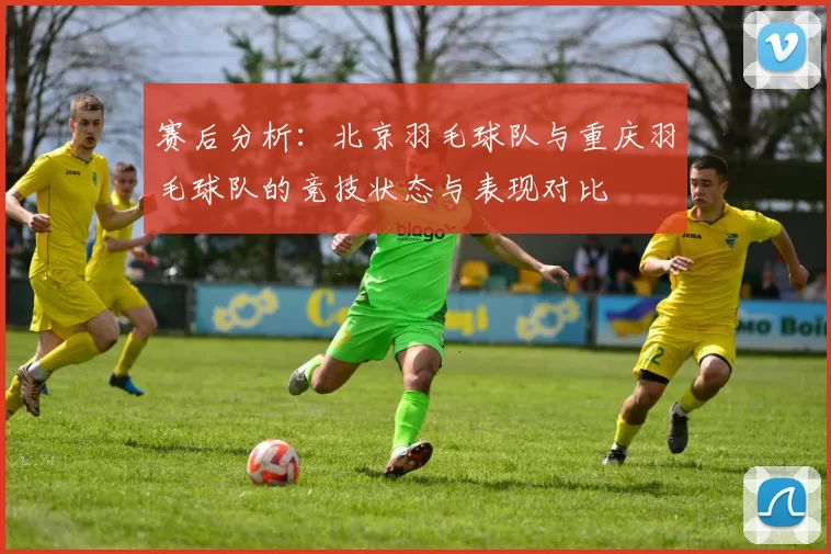 赛后分析：北京羽毛球队与重庆羽毛球队的竞技状态与表现对比