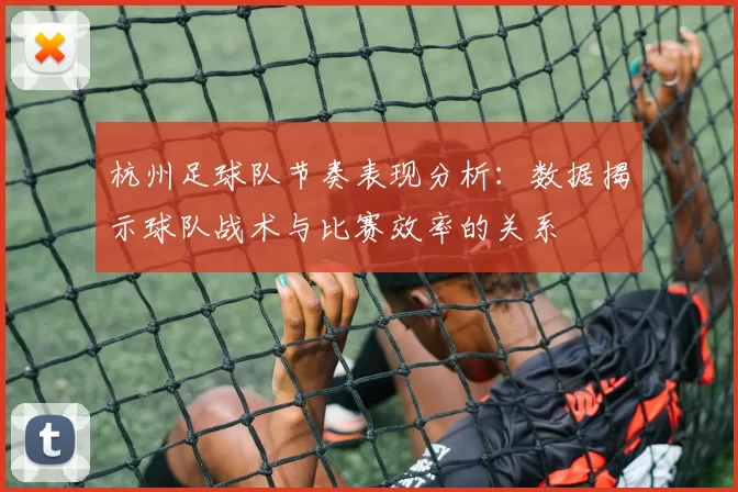 杭州足球队节奏表现分析：数据揭示球队战术与比赛效率的关系
