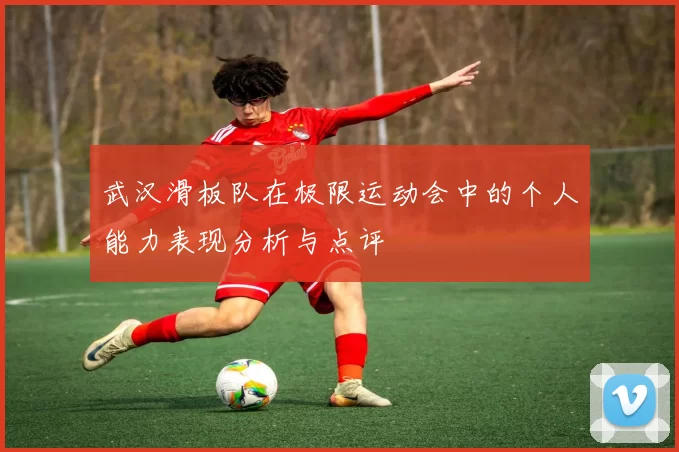 武汉滑板队在极限运动会中的个人能力表现分析与点评