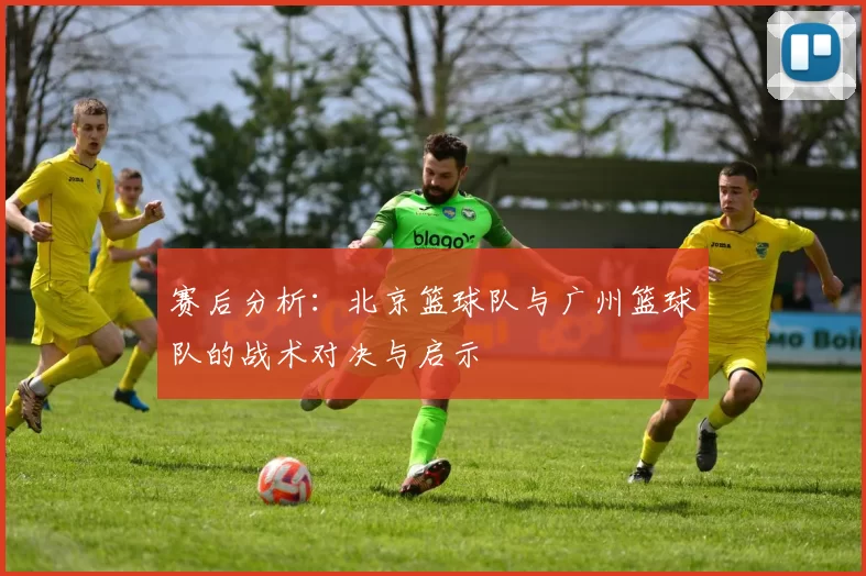 赛后分析：北京篮球队与广州篮球队的战术对决与启示