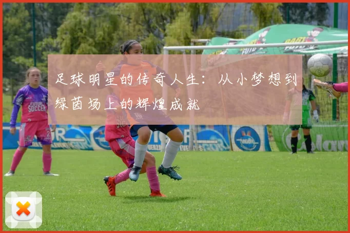 足球明星的传奇人生：从小梦想到绿茵场上的辉煌成就