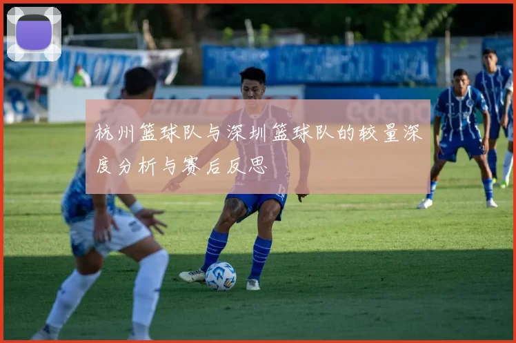 杭州篮球队与深圳篮球队的较量深度分析与赛后反思