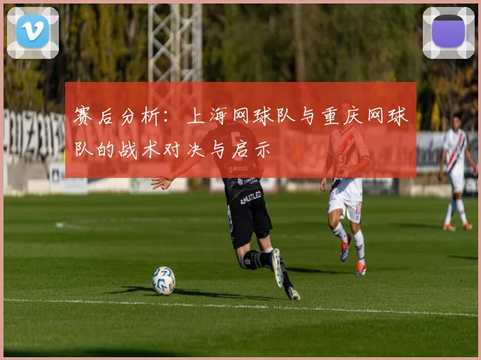 赛后分析：上海网球队与重庆网球队的战术对决与启示