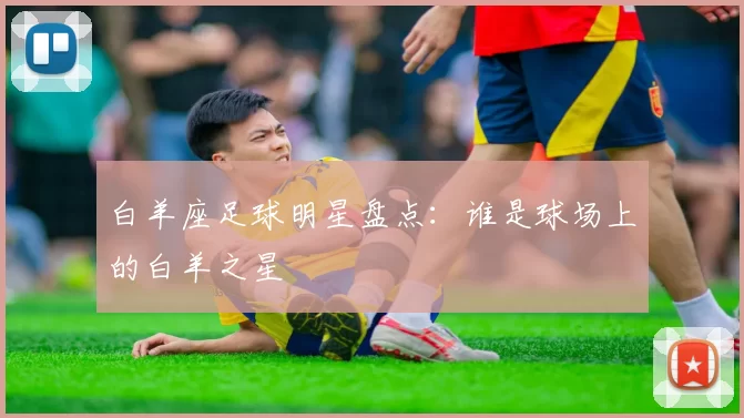 白羊座足球明星盘点：谁是球场上的白羊之星