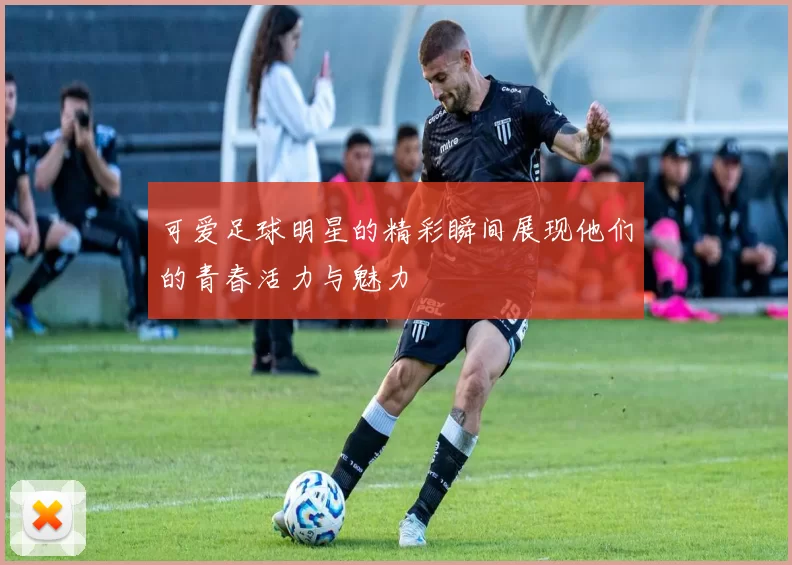 可爱足球明星的精彩瞬间展现他们的青春活力与魅力