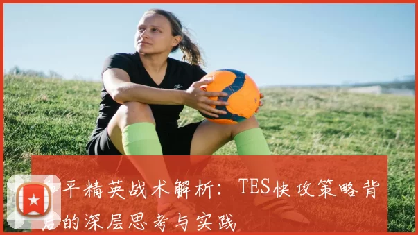 和平精英战术解析：TES快攻策略背后的深层思考与实践