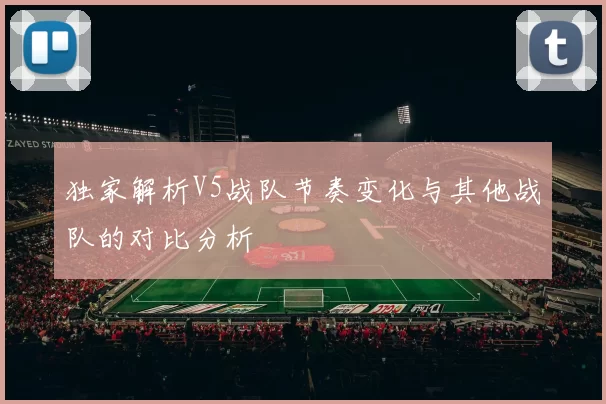 独家解析V5战队节奏变化与其他战队的对比分析