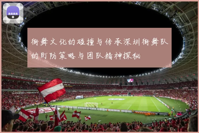 街舞文化的碰撞与传承深圳街舞队的盯防策略与团队精神探秘