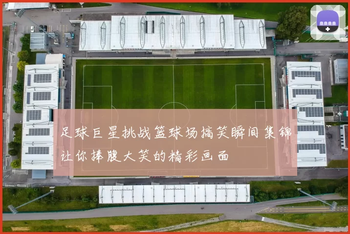 足球巨星挑战篮球场搞笑瞬间集锦让你捧腹大笑的精彩画面