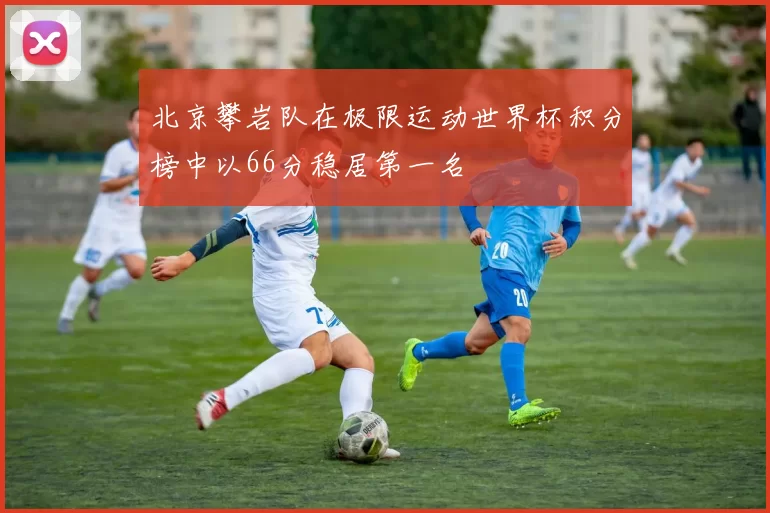 北京攀岩队在极限运动世界杯积分榜中以66分稳居第一名
