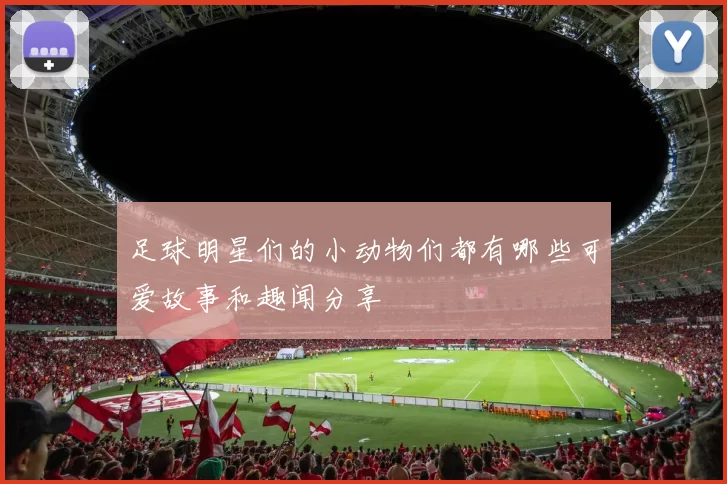 足球明星们的小动物们都有哪些可爱故事和趣闻分享