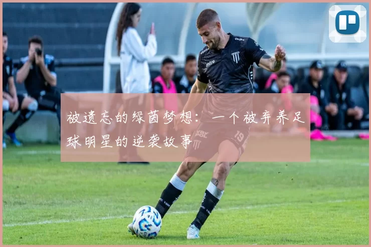 被遗忘的绿茵梦想：一个被弃养足球明星的逆袭故事