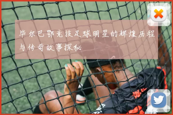 毕尔巴鄂竞技足球明星的辉煌历程与传奇故事探秘