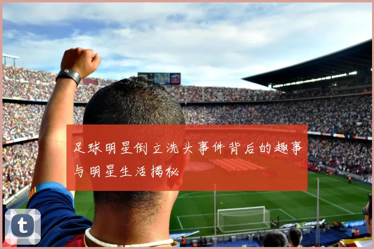 足球明星倒立洗头事件背后的趣事与明星生活揭秘