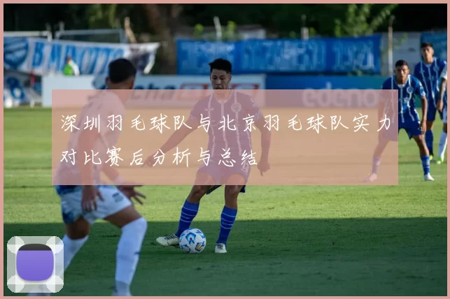 深圳羽毛球队与北京羽毛球队实力对比赛后分析与总结