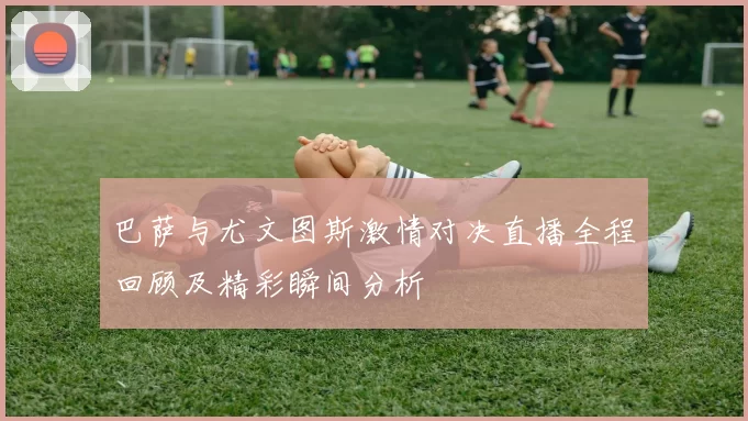 巴萨与尤文图斯激情对决直播全程回顾及精彩瞬间分析
