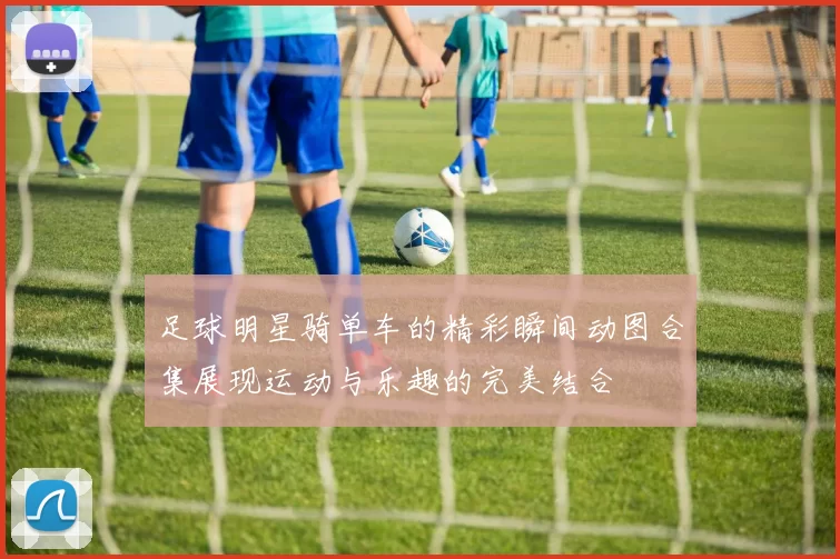 足球明星骑单车的精彩瞬间动图合集展现运动与乐趣的完美结合