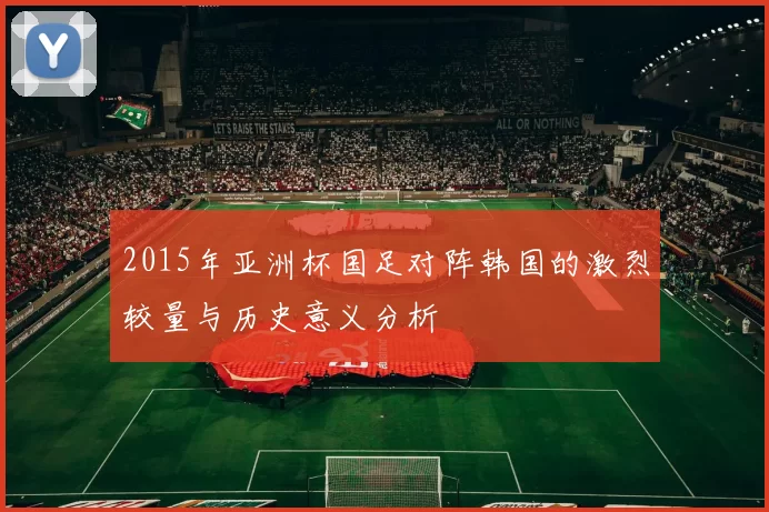 2015年亚洲杯国足对阵韩国的激烈较量与历史意义分析