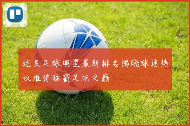 连麦足球明星最新排名揭晓球迷热议谁将称霸足坛之巅