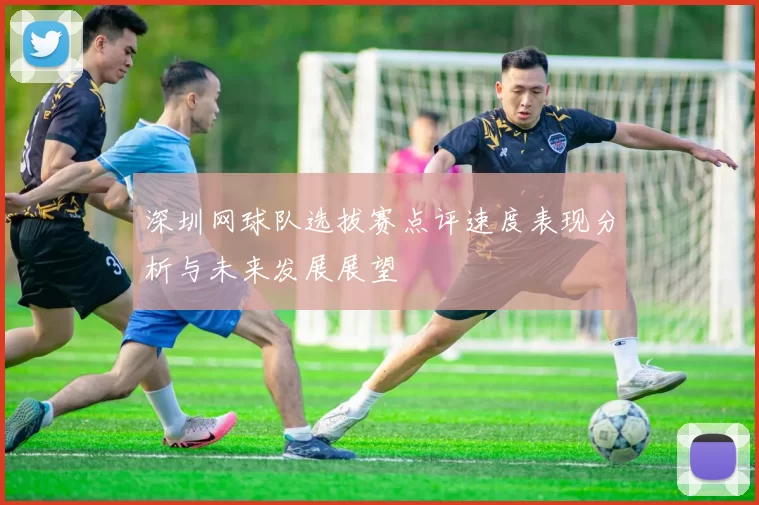 深圳网球队选拔赛点评速度表现分析与未来发展展望