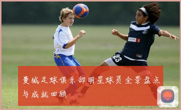 曼城足球俱乐部明星球员全景盘点与成就回顾