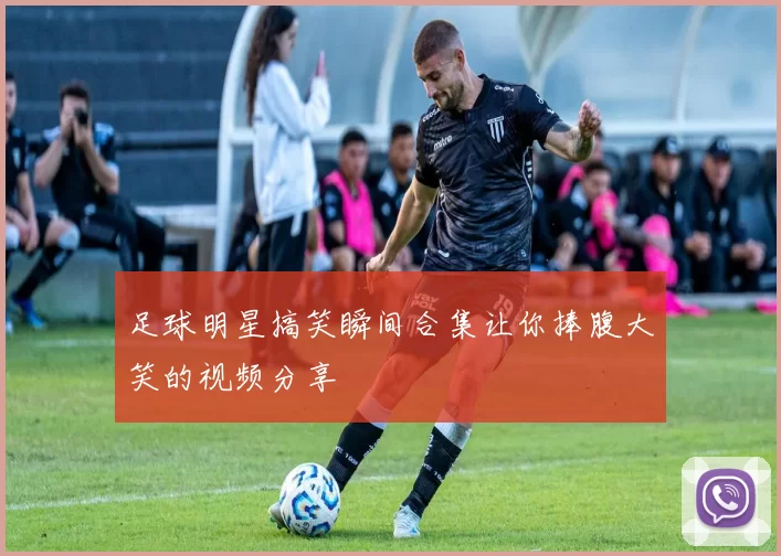 足球明星搞笑瞬间合集让你捧腹大笑的视频分享