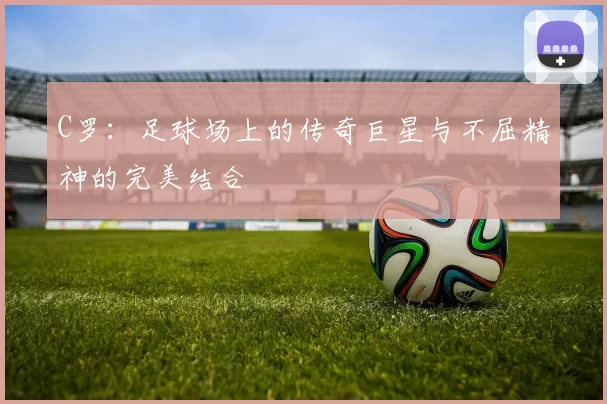 C罗：足球场上的传奇巨星与不屈精神的完美结合