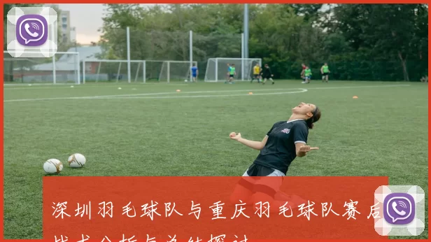 深圳羽毛球队与重庆羽毛球队赛后战术分析与总结探讨