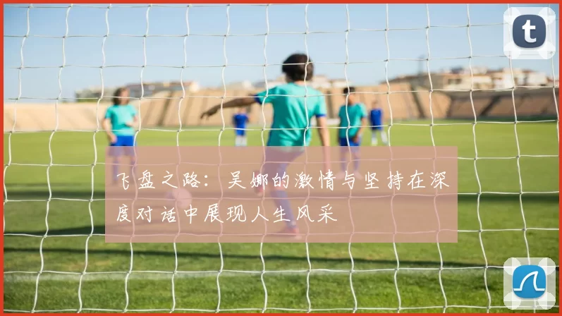 飞盘之路：吴娜的激情与坚持在深度对话中展现人生风采