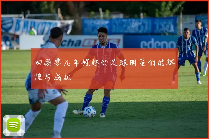 回顾零几年崛起的足球明星们的辉煌与成就