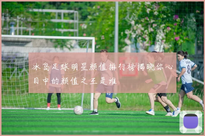 冰岛足球明星颜值排行榜揭晓你心目中的颜值之王是谁