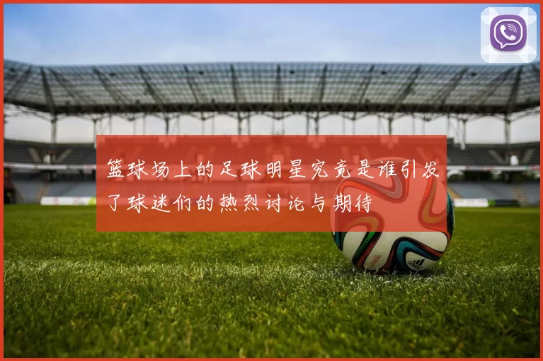 篮球场上的足球明星究竟是谁引发了球迷们的热烈讨论与期待