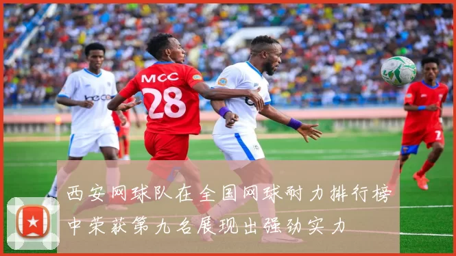 西安网球队在全国网球耐力排行榜中荣获第九名展现出强劲实力