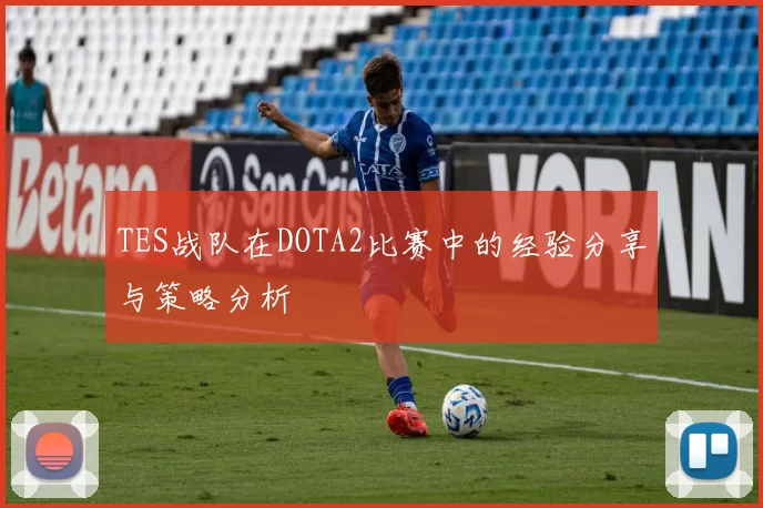 TES战队在DOTA2比赛中的经验分享与策略分析