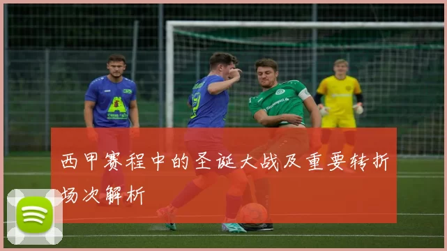 西甲赛程中的圣诞大战及重要转折场次解析
