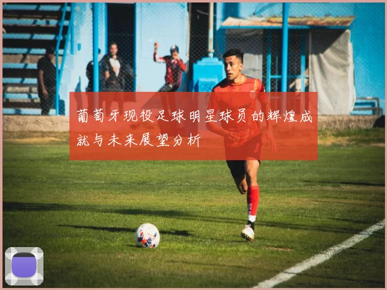葡萄牙现役足球明星球员的辉煌成就与未来展望分析