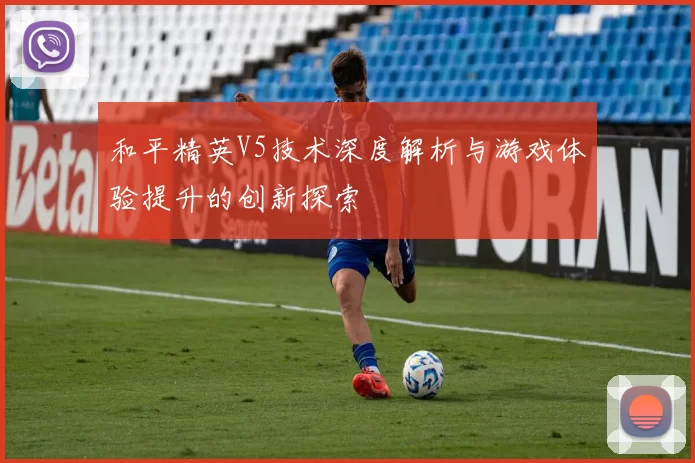 和平精英V5技术深度解析与游戏体验提升的创新探索