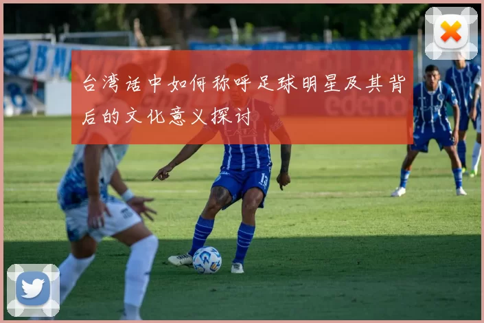 台湾话中如何称呼足球明星及其背后的文化意义探讨