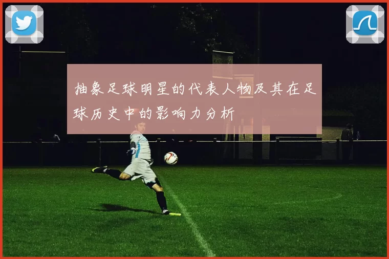 抽象足球明星的代表人物及其在足球历史中的影响力分析