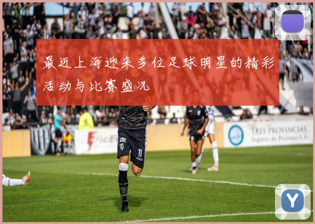 最近上海迎来多位足球明星的精彩活动与比赛盛况
