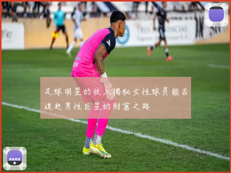 足球明星的收入揭秘女性球员能否追赶男性巨星的财富之路