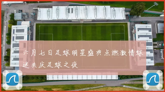 六月七日足球明星盛典点燃激情球迷共庆足球之夜