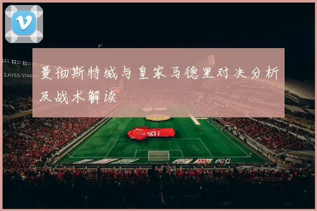 曼彻斯特城与皇家马德里对决分析及战术解读