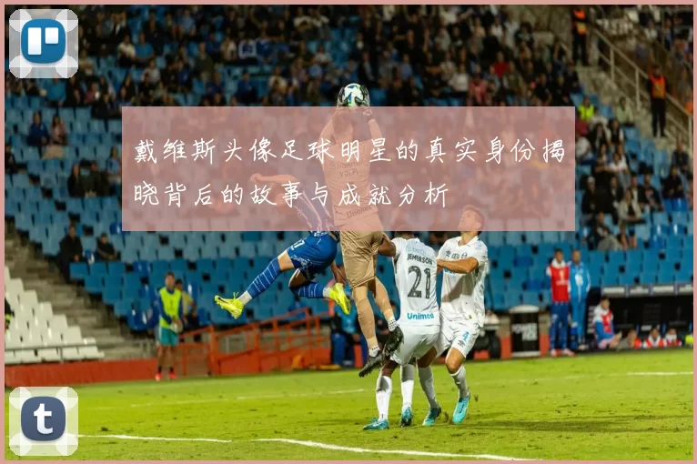 戴维斯头像足球明星的真实身份揭晓背后的故事与成就分析