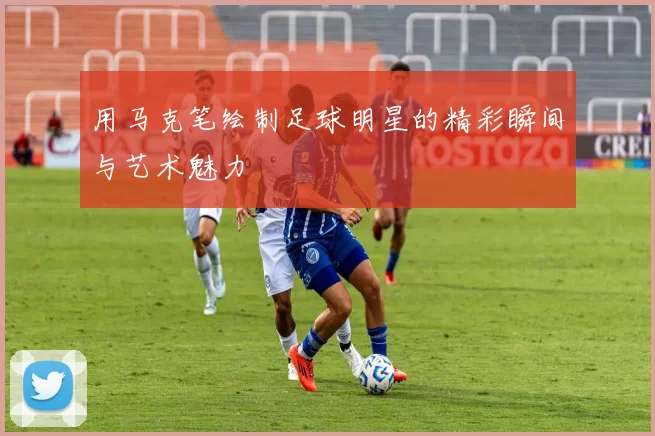 用马克笔绘制足球明星的精彩瞬间与艺术魅力