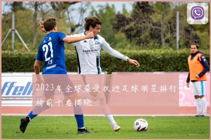 2023年全球最受欢迎足球明星排行榜前十名揭晓