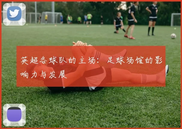 英超各球队的主场：足球场馆的影响力与发展