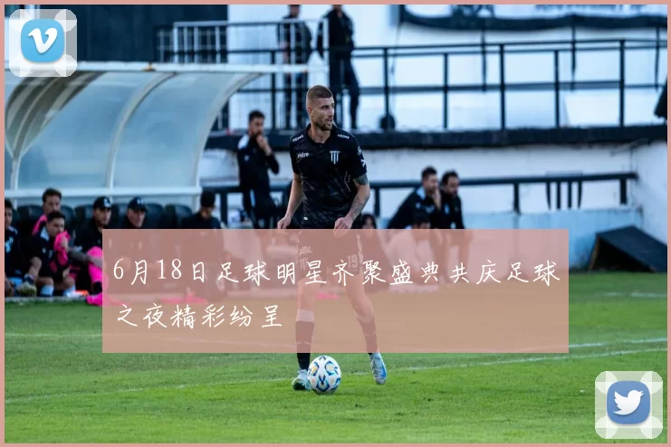 6月18日足球明星齐聚盛典共庆足球之夜精彩纷呈