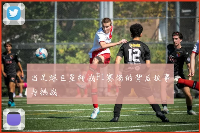 当足球巨星转战F1赛场的背后故事与挑战