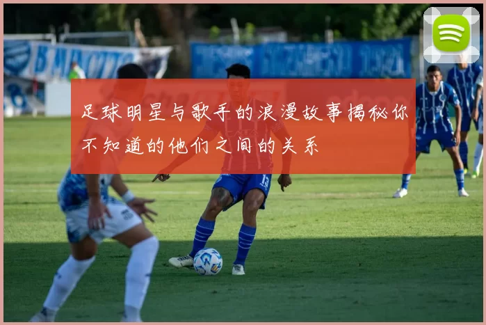 足球明星与歌手的浪漫故事揭秘你不知道的他们之间的关系